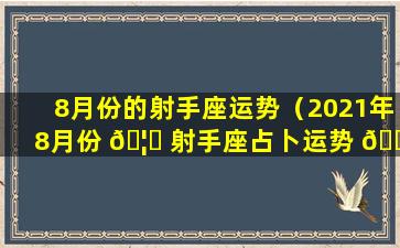 8月份的射手座运势（2021年8月份 🦊 射手座占卜运势 🕊 ）